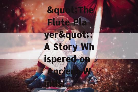  "The Flute Player"：A Story Whispered on Ancient Winds!