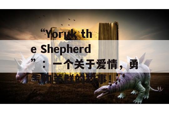  “Yoruk the Shepherd”：一个关于爱情，勇气和羊群的故事！