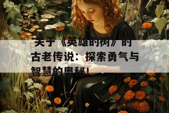  关于《英雄的树》的古老传说：探索勇气与智慧的奥秘！