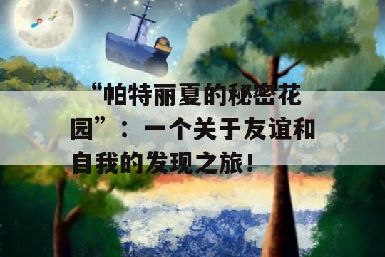  “帕特丽夏的秘密花园”：一个关于友谊和自我的发现之旅！