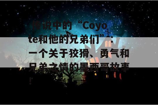  传说中的“Coyote和他的兄弟们”：一个关于狡猾、勇气和兄弟之情的墨西哥故事！