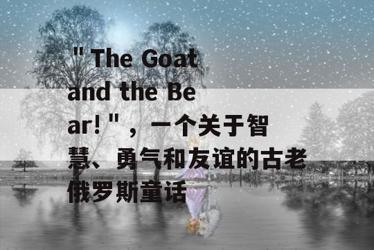 ＂The Goat and the Bear!＂，一个关于智慧、勇气和友谊的古老俄罗斯童话