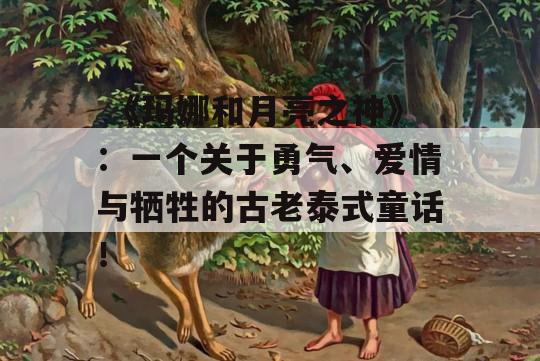  《玛娜和月亮之神》：一个关于勇气、爱情与牺牲的古老泰式童话！