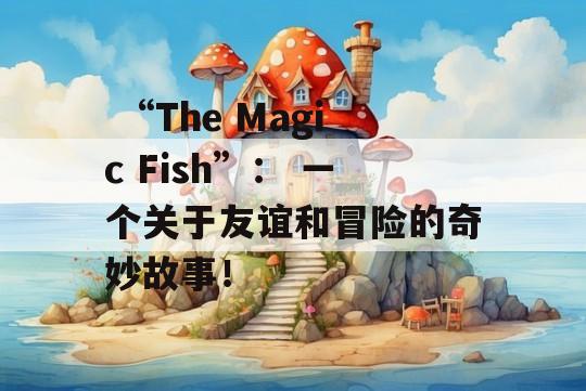  “The Magic Fish”： 一个关于友谊和冒险的奇妙故事！