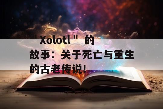 ＂Xolotl＂ 的故事：关于死亡与重生的古老传说！