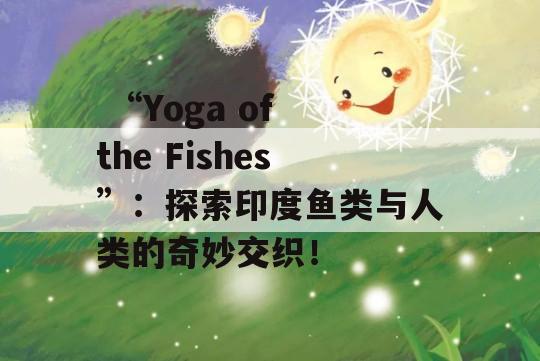  “Yoga of the Fishes”：探索印度鱼类与人类的奇妙交织！