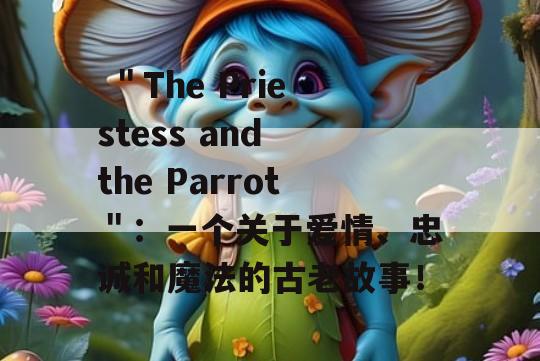  ＂The Priestess and the Parrot＂：一个关于爱情、忠诚和魔法的古老故事！