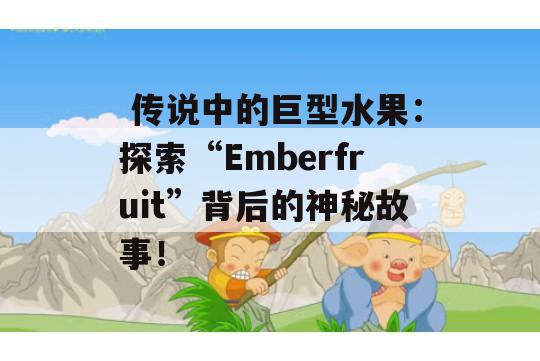  传说中的巨型水果：探索“Emberfruit”背后的神秘故事！