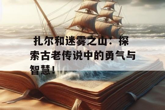  扎尔和迷雾之山：探索古老传说中的勇气与智慧！