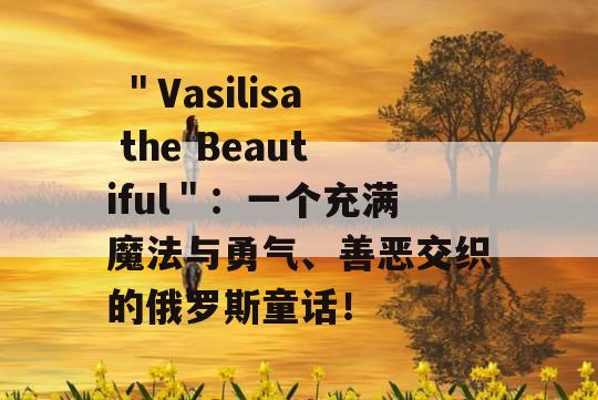  ＂Vasilisa the Beautiful＂：一个充满魔法与勇气、善恶交织的俄罗斯童话！