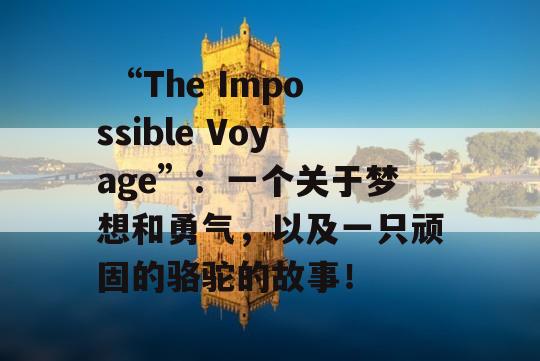  “The Impossible Voyage”：一个关于梦想和勇气，以及一只顽固的骆驼的故事！