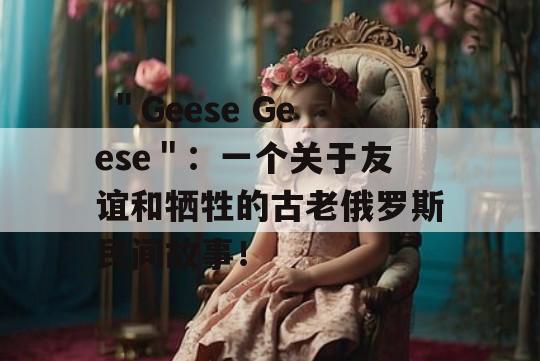  ＂Geese Geese＂：一个关于友谊和牺牲的古老俄罗斯民间故事！