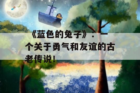  《蓝色的兔子》：一个关于勇气和友谊的古老传说！